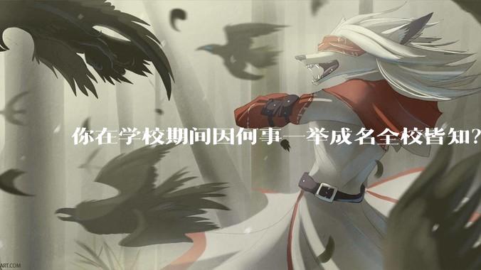 你在学校期间因何事一举成名全校皆知？