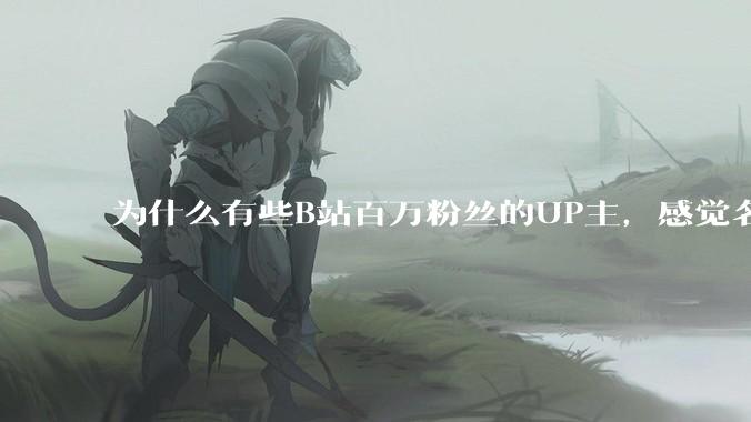 为什么有些B站百万粉丝的UP主，感觉名不副实，内容毫无营养？