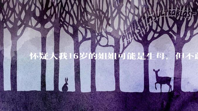 怀疑大我16岁的姐姐可能是生母，但不敢求证，怎么办呢？