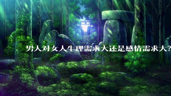 男人对女人生理需求大还是感情需求大？